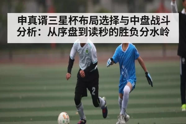 申真谞三星杯布局选择与中盘战斗分析：从序盘到读秒的胜负分水岭
