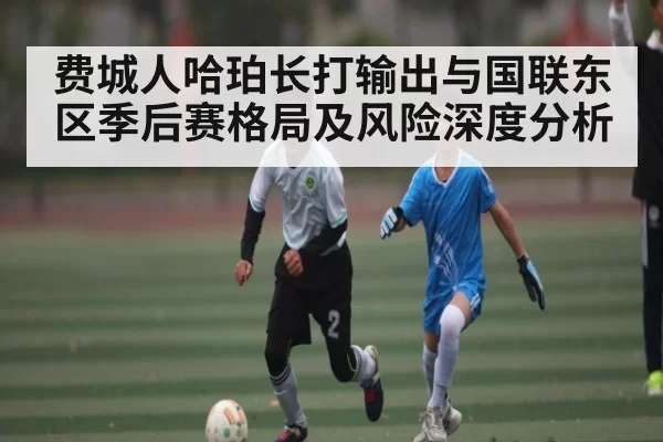 费城人哈珀长打输出与国联东区季后赛格局及风险深度分析